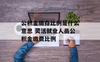 公积金缴存比例是什么意思 灵活就业人员公积金缴费比例