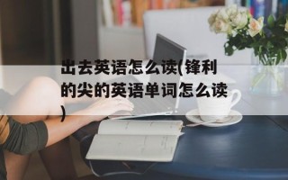 出去英语怎么读(锋利的尖的英语单词怎么读)