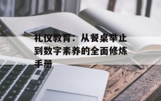 礼仪教育：从餐桌举止到数字素养的全面修炼手册