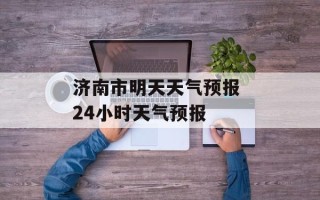 济南市明天天气预报 24小时天气预报