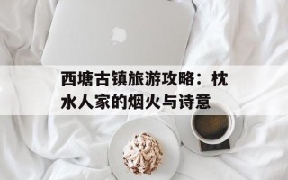 西塘古镇旅游攻略：枕水人家的烟火与诗意