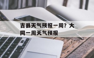 吉县天气预报一周？大同一周天气预报