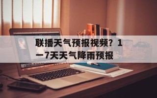 联播天气预报视频？1一7天天气降雨预报