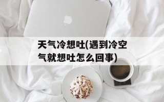天气冷想吐(遇到冷空气就想吐怎么回事)