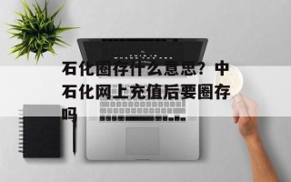石化圈存什么意思？中石化网上充值后要圈存吗