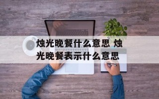 烛光晚餐什么意思 烛光晚餐表示什么意思