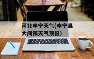 河北丰宁天气(丰宁县大阁镇天气预报)