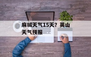 麻城天气15天？英山天气预报