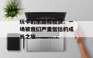 玩中的乐趣和收获：一场被我们严重低估的成长之旅