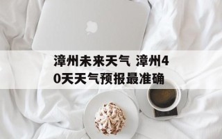 漳州未来天气 漳州40天天气预报最准确