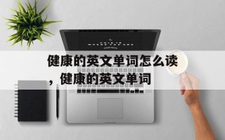 健康的英文单词怎么读，健康的英文单词