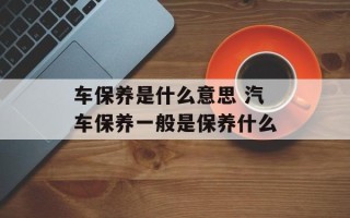 车保养是什么意思 汽车保养一般是保养什么
