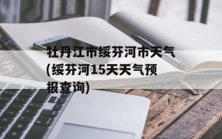 牡丹江市绥芬河市天气(绥芬河15天天气预报查询)