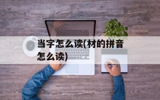 当字怎么读(材的拼音怎么读)