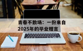 青春不散场：一份来自2025年的毕业赠言
