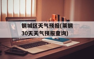钢城区天气预报(莱钢30天天气预报查询)