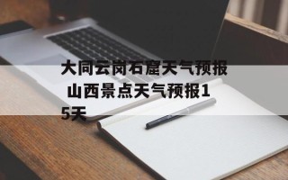 大同云岗石窟天气预报 山西景点天气预报15天