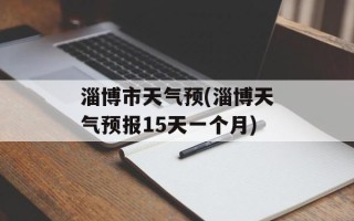 淄博市天气预(淄博天气预报15天一个月)