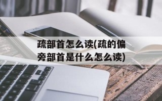 疏部首怎么读(疏的偏旁部首是什么怎么读)