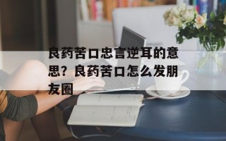 良药苦口忠言逆耳的意思？良药苦口怎么发朋友圈