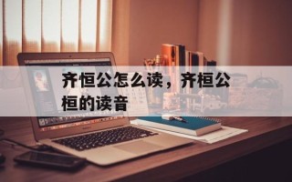 齐恒公怎么读，齐桓公桓的读音