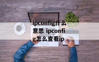 ipconfig什么意思 ipconfig怎么查看ip