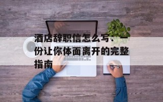 酒店辞职信怎么写：一份让你体面离开的完整指南