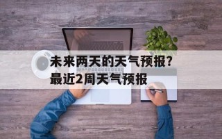 未来两天的天气预报？最近2周天气预报