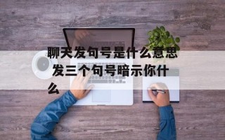 聊天发句号是什么意思 发三个句号暗示你什么