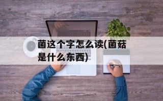 菌这个字怎么读(菌菇是什么东西)