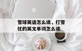 雪球英语怎么读，打雪仗的英文单词怎么读