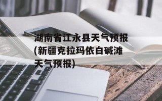 湖南省江永县天气预报(新疆克拉玛依白碱滩天气预报)