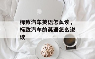 标致汽车英语怎么读，标致汽车的英语怎么说读