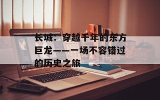 长城：穿越千年的东方巨龙——一场不容错过的历史之旅