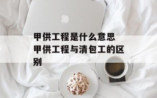 甲供工程是什么意思 甲供工程与清包工的区别