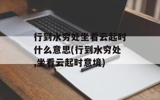 行到水穷处坐看云起时什么意思(行到水穷处,坐看云起时意境)