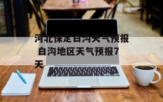 河北保定白沟天气预报 白沟地区天气预报7天