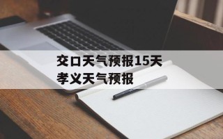 交口天气预报15天 孝义天气预报