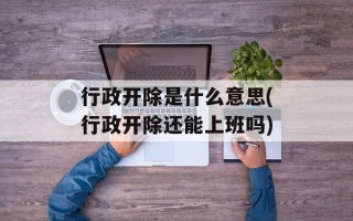 行政开除是什么意思(行政开除还能上班吗)