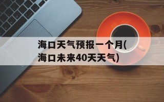 海口天气预报一个月(海口未来40天天气)