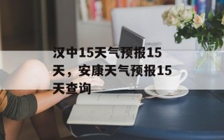 汉中15天气预报15天，安康天气预报15天查询