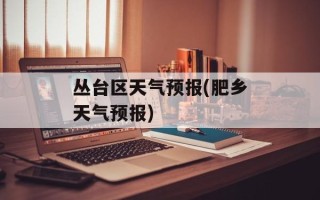 丛台区天气预报(肥乡天气预报)