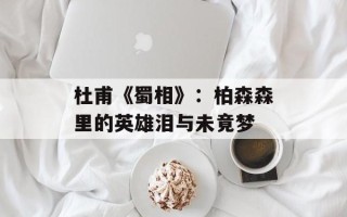 杜甫《蜀相》：柏森森里的英雄泪与未竟梦