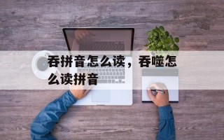 吞拼音怎么读，吞噬怎么读拼音