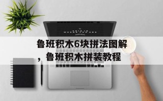鲁班积木6块拼法图解，鲁班积木拼装教程
