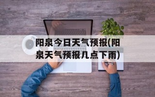 阳泉今日天气预报(阳泉天气预报几点下雨)