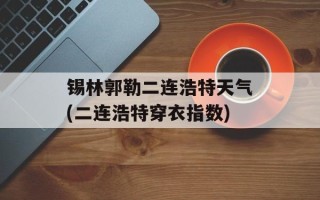 锡林郭勒二连浩特天气(二连浩特穿衣指数)