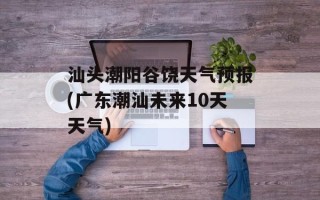 汕头潮阳谷饶天气预报(广东潮汕未来10天天气)