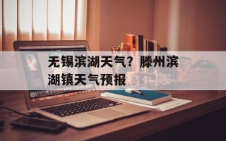 无锡滨湖天气？滕州滨湖镇天气预报