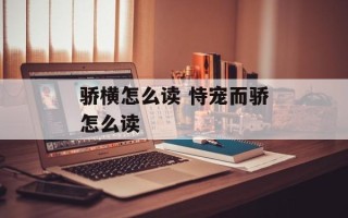 骄横怎么读 恃宠而骄怎么读